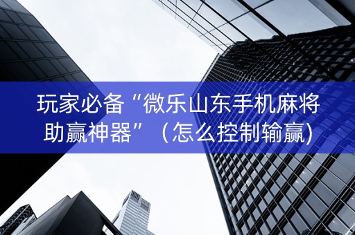 玩家必备“微乐山东手机麻将助赢神器”（怎么控制输赢)