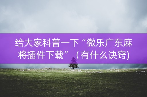 给大家科普一下“微乐广东麻将插件下载”（有什么诀窍)