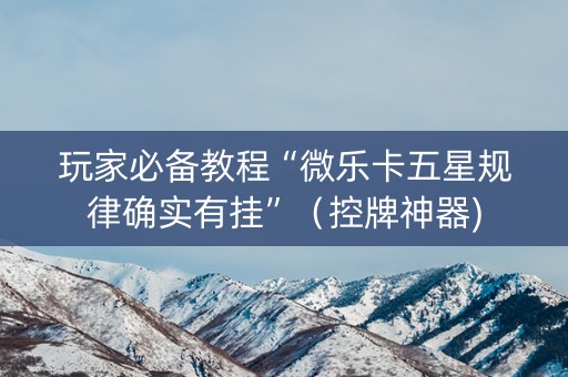 玩家必备教程“微乐卡五星规律确实有挂”（控牌神器)