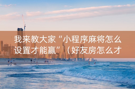 我来教大家“小程序麻将怎么设置才能赢”（好友房怎么才能赢)