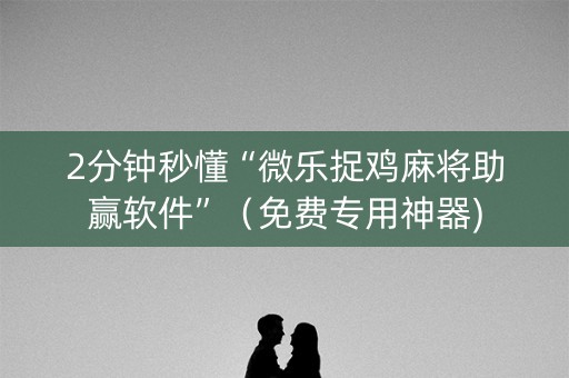2分钟秒懂“微乐捉鸡麻将助赢软件”（免费专用神器)