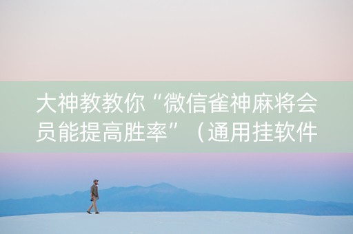 大神教教你“微信雀神麻将会员能提高胜率”（通用挂软件多少钱)