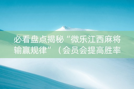 必看盘点揭秘“微乐江西麻将输赢规律”（会员会提高胜率吗)