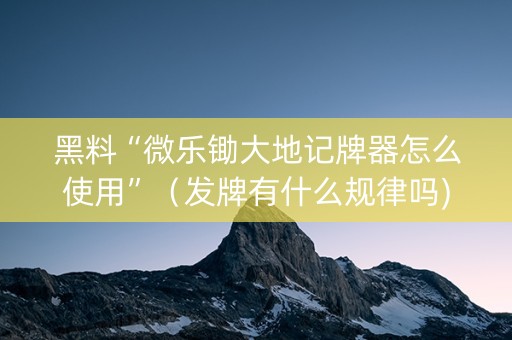 黑料“微乐锄大地记牌器怎么使用”（发牌有什么规律吗)