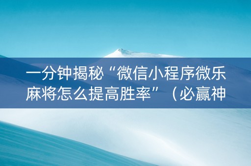 一分钟揭秘“微信小程序微乐麻将怎么提高胜率”（必赢神器免费安装)