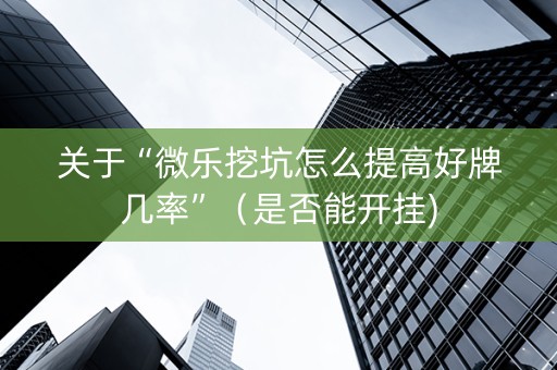 关于“微乐挖坑怎么提高好牌几率”（是否能开挂)