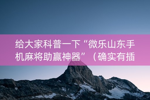给大家科普一下“微乐山东手机麻将助赢神器”（确实有插件吗)