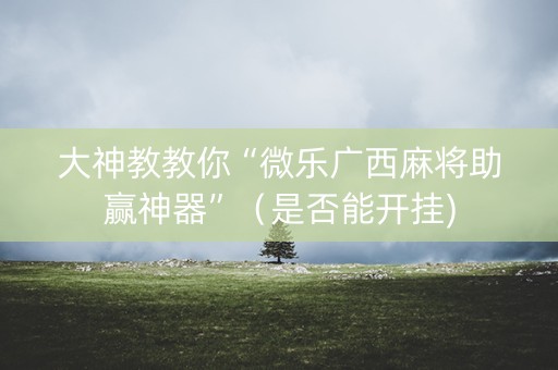 大神教教你“微乐广西麻将助赢神器”（是否能开挂)