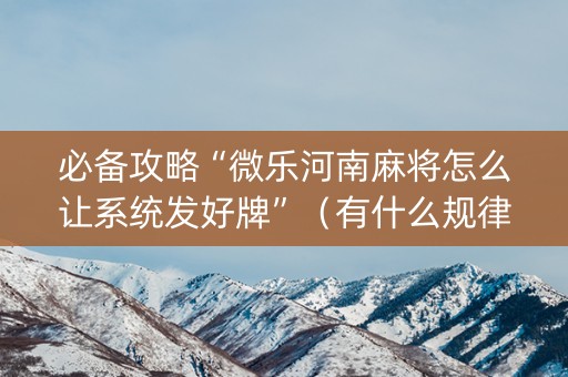 必备攻略“微乐河南麻将怎么让系统发好牌”（有什么规律)