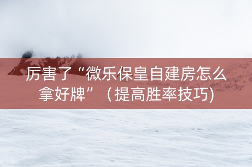 厉害了“微乐保皇自建房怎么拿好牌”（提高胜率技巧)