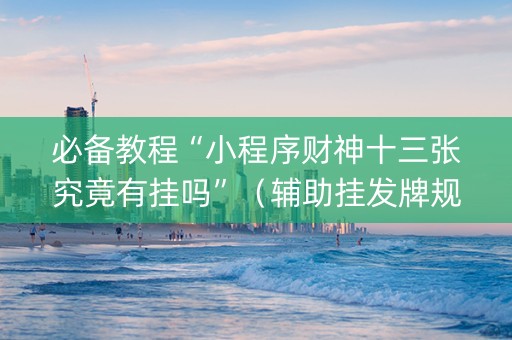 必备教程“小程序财神十三张究竟有挂吗”（辅助挂发牌规律)