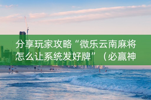 分享玩家攻略“微乐云南麻将怎么让系统发好牌”（必赢神器辅助器)
