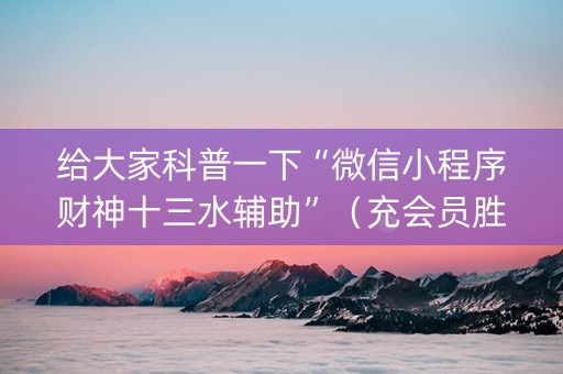 给大家科普一下“微信小程序财神十三水辅助”（充会员胜率高)