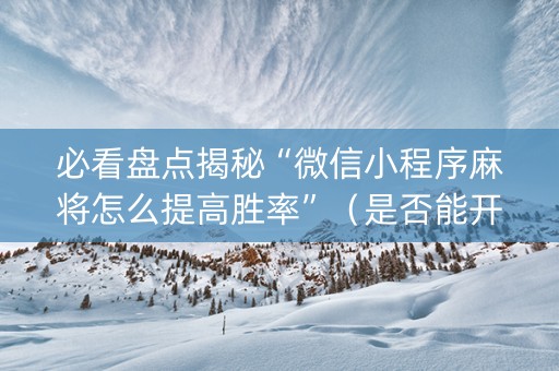 必看盘点揭秘“微信小程序麻将怎么提高胜率”（是否能开挂)