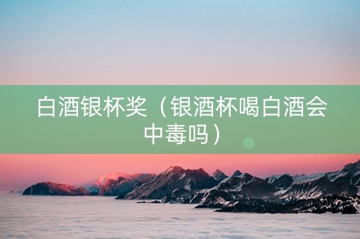 白酒银杯奖（银酒杯喝白酒会中毒吗）