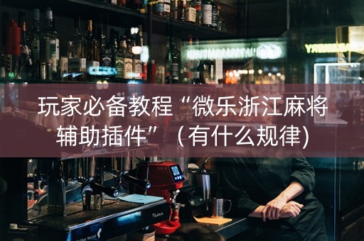 玩家必备教程“微乐浙江麻将辅助插件”（有什么规律)