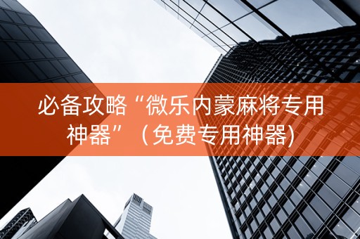 必备攻略“微乐内蒙麻将专用神器”（免费专用神器)