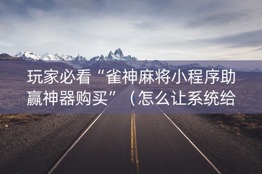 玩家必看“雀神麻将小程序助赢神器购买”（怎么让系统给你发好牌)