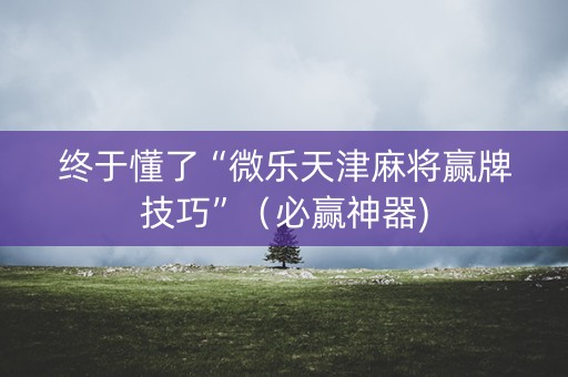 终于懂了“微乐天津麻将赢牌技巧”（必赢神器)