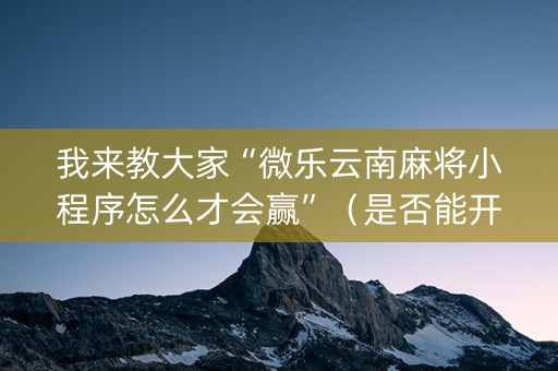 我来教大家“微乐云南麻将小程序怎么才会赢”（是否能开挂)