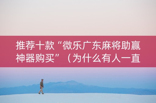 推荐十款“微乐广东麻将助赢神器购买”（为什么有人一直赢)