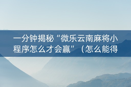 一分钟揭秘“微乐云南麻将小程序怎么才会赢”（怎么能得到好牌)