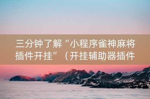 三分钟了解“小程序雀神麻将插件开挂”（开挂辅助器插件)