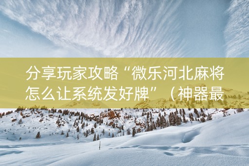分享玩家攻略“微乐河北麻将怎么让系统发好牌”（神器最新免费)