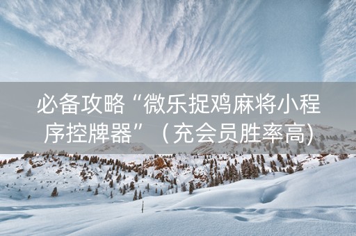必备攻略“微乐捉鸡麻将小程序控牌器”（充会员胜率高)