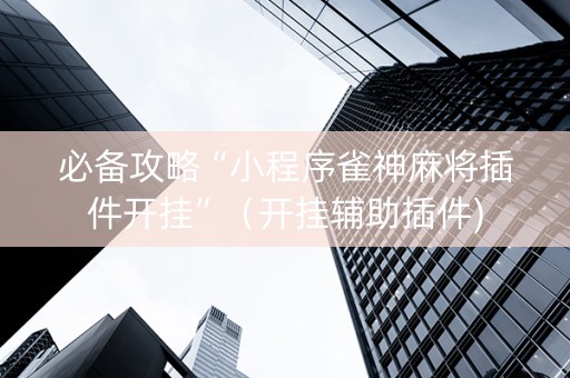 必备攻略“小程序雀神麻将插件开挂”（开挂辅助插件)