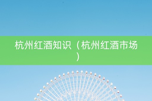 杭州红酒知识（杭州红酒市场）