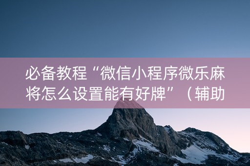 必备教程“微信小程序微乐麻将怎么设置能有好牌”（辅助器下载)