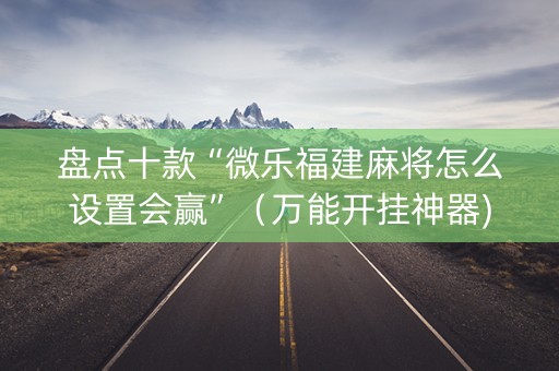 盘点十款“微乐福建麻将怎么设置会赢”（万能开挂神器)