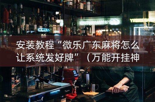 安装教程“微乐广东麻将怎么让系统发好牌”（万能开挂神器)