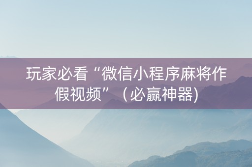 玩家必看“微信小程序麻将作假视频”（必赢神器)