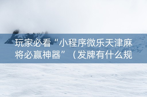 玩家必看“小程序微乐天津麻将必赢神器”（发牌有什么规律吗)
