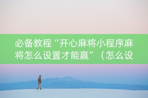 必备教程“开心麻将小程序麻将怎么设置才能赢”（怎么设置能有好牌)
