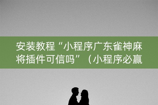 安装教程“小程序广东雀神麻将插件可信吗”（小程序必赢神器)