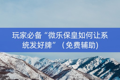 玩家必备“微乐保皇如何让系统发好牌”（免费辅助)