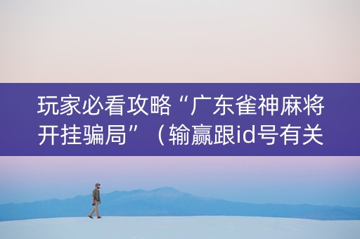 玩家必看攻略“广东雀神麻将开挂骗局”（输赢跟id号有关系吗)