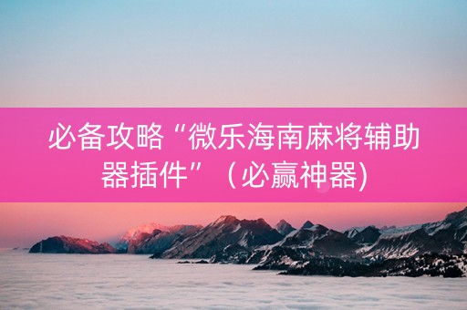 必备攻略“微乐海南麻将辅助器插件”（必赢神器)
