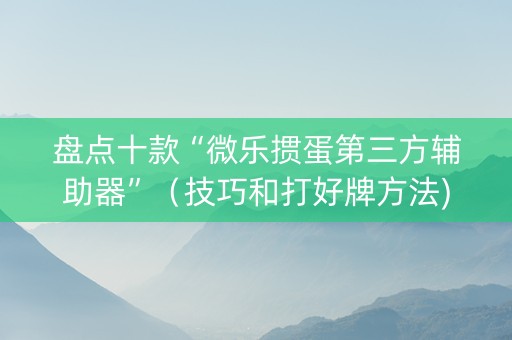盘点十款“微乐掼蛋第三方辅助器”（技巧和打好牌方法)