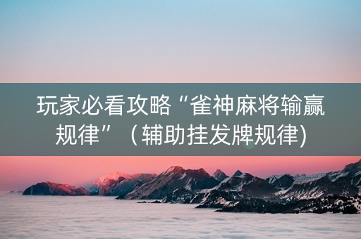 玩家必看攻略“雀神麻将输赢规律”（辅助挂发牌规律)