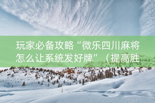 玩家必备攻略“微乐四川麻将怎么让系统发好牌”（提高胜率软件)