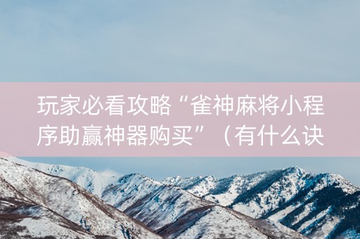 玩家必看攻略“雀神麻将小程序助赢神器购买”（有什么诀窍)