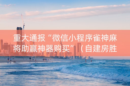 重大通报“微信小程序雀神麻将助赢神器购买”（自建房胜负规律)