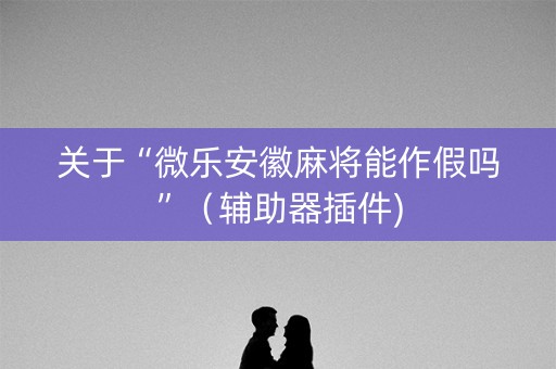 关于“微乐安徽麻将能作假吗”（辅助器插件)