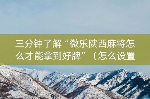 三分钟了解“微乐陕西麻将怎么才能拿到好牌”（怎么设置才能赢)