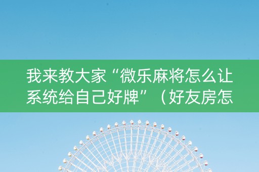 我来教大家“微乐麻将怎么让系统给自己好牌”（好友房怎么才能赢)
