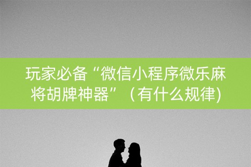 玩家必备“微信小程序微乐麻将胡牌神器”（有什么规律)